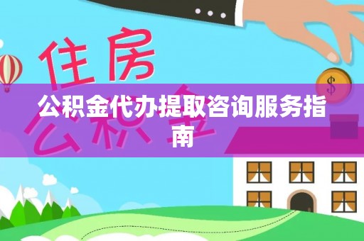 桐柏公积金代办提取咨询服务指南