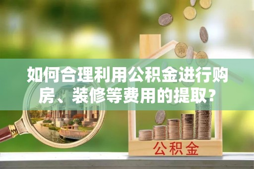 桐柏如何合理利用公积金进行购房、装修等费用的提取？