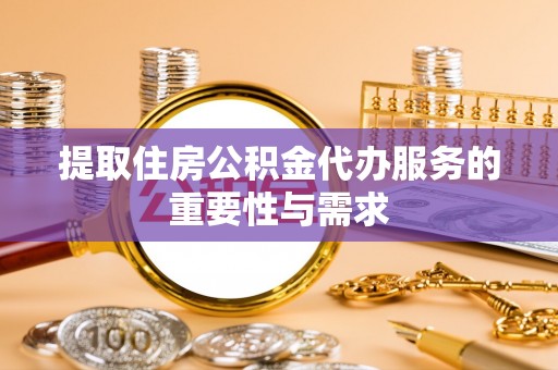 桐柏提取住房公积金代办服务的重要性与需求
