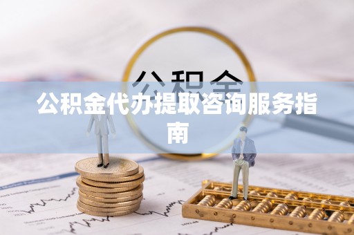 桐柏公积金代办提取咨询服务指南