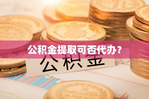 桐柏公积金提取可否代办？