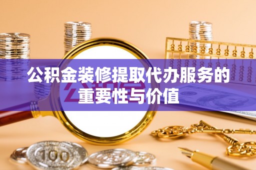 桐柏公积金装修提取代办服务的重要性与价值