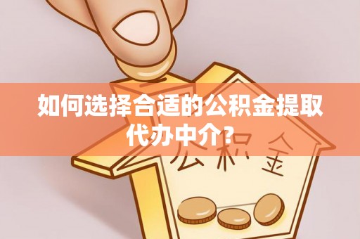 桐柏如何选择合适的公积金提取代办中介？