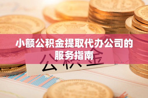 桐柏小额公积金提取代办公司的服务指南