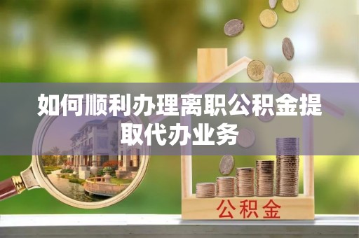 桐柏如何顺利办理离职公积金提取代办业务