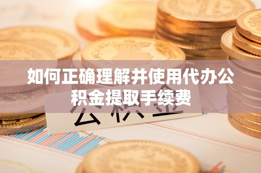 桐柏如何正确理解并使用代办公积金提取手续费