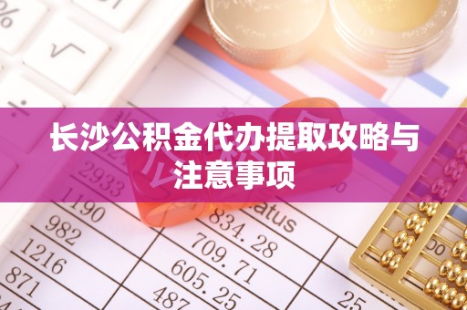 桐柏长沙公积金代办提取攻略与注意事项