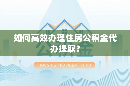 桐柏如何高效办理住房公积金代办提取？
