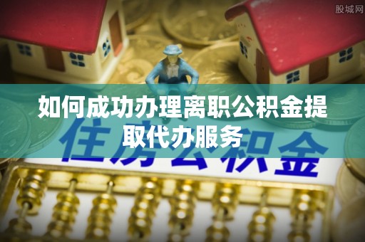 桐柏如何成功办理离职公积金提取代办服务