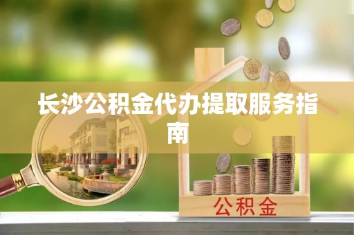 桐柏长沙公积金代办提取服务指南