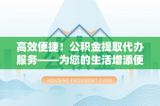 桐柏高效便捷！公积金提取代办服务——为您的生活增添便利