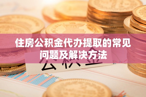 桐柏住房公积金代办提取的常见问题及解决方法