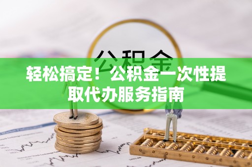 桐柏轻松搞定！公积金一次性提取代办服务指南