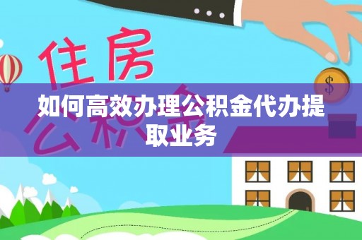 桐柏如何高效办理公积金代办提取业务