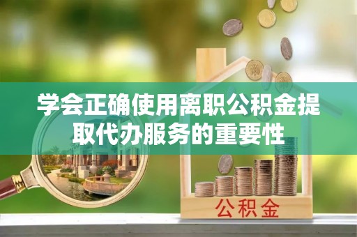 桐柏学会正确使用离职公积金提取代办服务的重要性