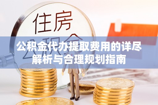 桐柏公积金代办提取费用的详尽解析与合理规划指南