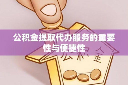 桐柏公积金提取代办服务的重要性与便捷性
