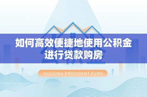 桐柏如何高效便捷地使用公积金进行贷款购房