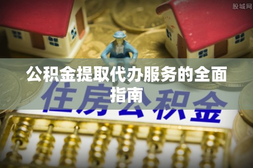 桐柏公积金提取代办服务的全面指南