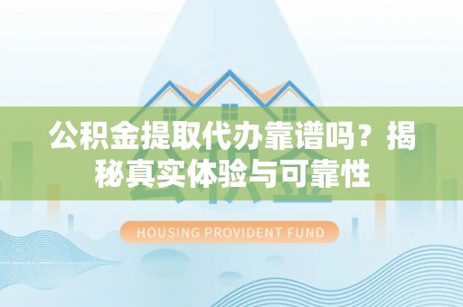 桐柏公积金提取代办靠谱吗？揭秘真实体验与可靠性