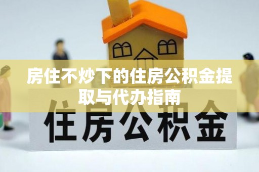 桐柏房住不炒下的住房公积金提取与代办指南