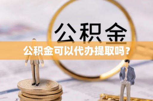 桐柏公积金可以代办提取吗？