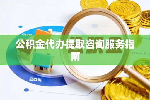 桐柏公积金代办提取咨询服务指南