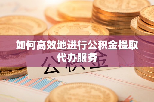桐柏如何高效地进行公积金提取代办服务