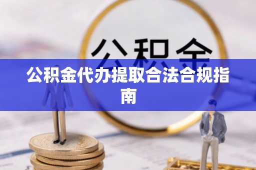 桐柏公积金代办提取合法合规指南