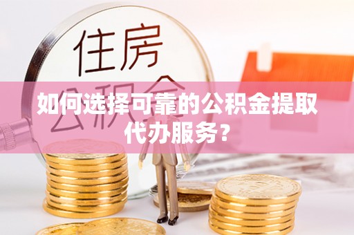 桐柏如何选择可靠的公积金提取代办服务？
