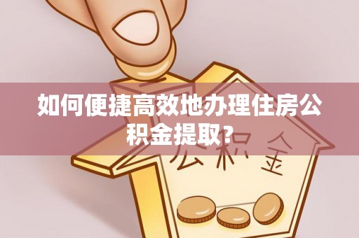 桐柏如何便捷高效地办理住房公积金提取？