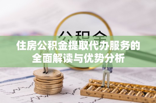 桐柏住房公积金提取代办服务的全面解读与优势分析