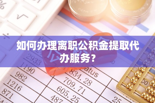 桐柏如何办理离职公积金提取代办服务？