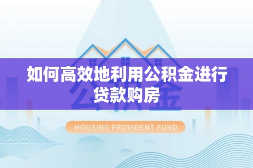 桐柏如何高效地利用公积金进行贷款购房
