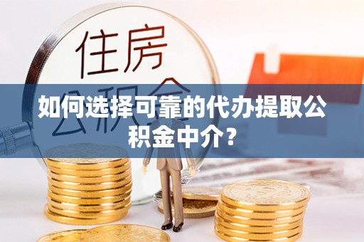 桐柏如何选择可靠的代办提取公积金中介？