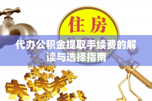 桐柏代办公积金提取手续费的解读与选择指南