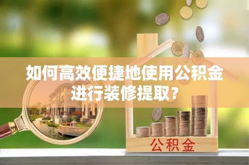 桐柏如何高效便捷地使用公积金进行装修提取？